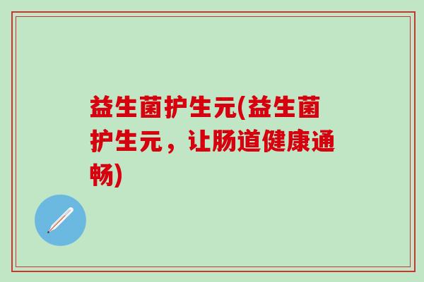 益生菌护生元(益生菌护生元，让肠道健康通畅)