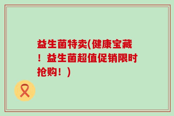 益生菌特卖(健康宝藏！益生菌超值促销限时抢购！)