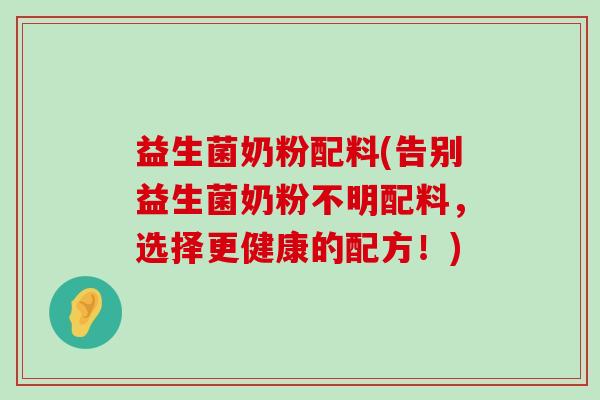 益生菌奶粉配料(告别益生菌奶粉不明配料,选择更健康的配方!) 益生菌奶粉配料(告别益生菌奶粉不明配料,选择更健康的配方!)