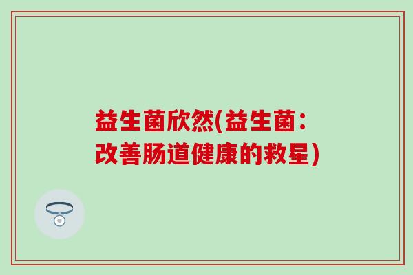 益生菌欣然(益生菌：改善肠道健康的救星)