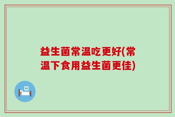 益生菌常温吃更好(常温下食用益生菌更佳)
