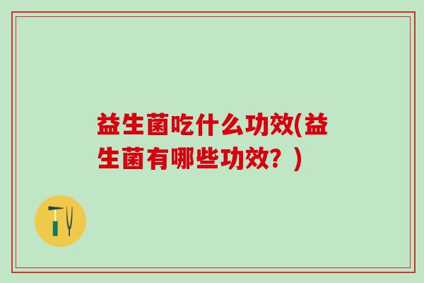 益生菌吃什么功效(益生菌有哪些功效？)