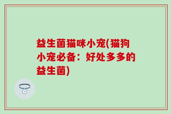 益生菌猫咪小宠(猫狗小宠必备：好处多多的益生菌)