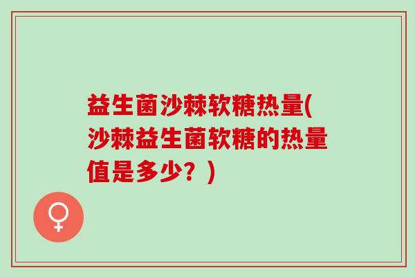 益生菌沙棘软糖热量(沙棘益生菌软糖的热量值是多少？)