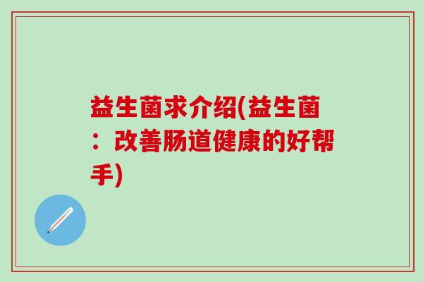 益生菌求介绍(益生菌：改善肠道健康的好帮手)