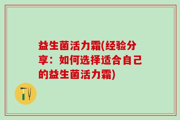 益生菌活力霜(经验分享：如何选择适合自己的益生菌活力霜)