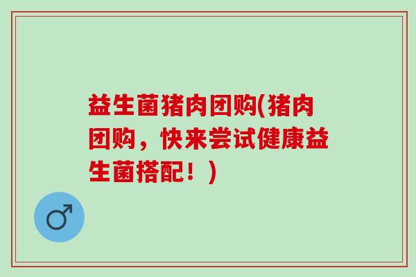 益生菌猪肉团购(猪肉团购，快来尝试健康益生菌搭配！)