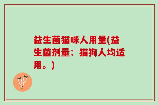 益生菌猫咪人用量(益生菌剂量:猫狗人均适用。) 益生菌猫咪人用量(益生菌剂量:猫狗人均适用。)