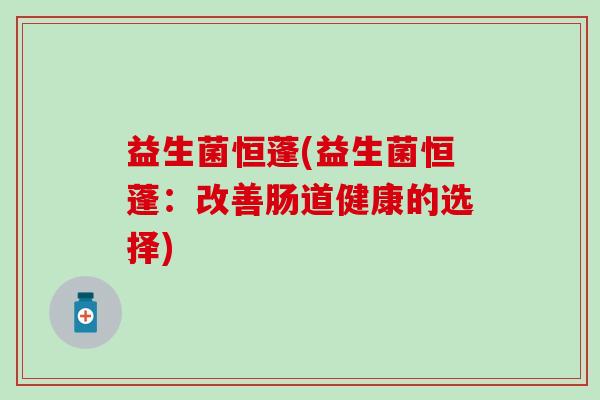 益生菌恒蓬(益生菌恒蓬：改善肠道健康的选择)