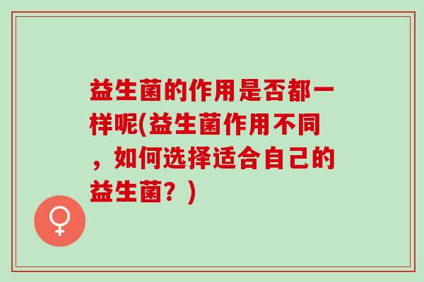 益生菌的作用是否都一样呢(益生菌作用不同，如何选择适合自己的益生菌？)