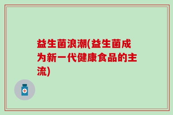 益生菌浪潮(益生菌成为新一代健康食品的主流)