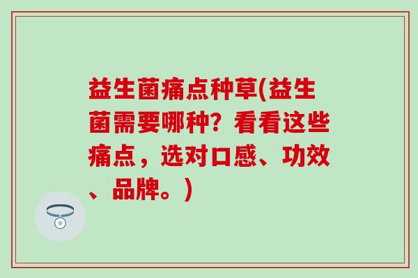 益生菌痛点种草(益生菌需要哪种？看看这些痛点，选对口感、功效、品牌。)