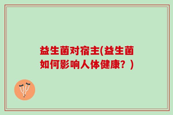 益生菌对宿主(益生菌如何影响人体健康?) 益生菌对宿主(益生菌如何影响人体健康?)