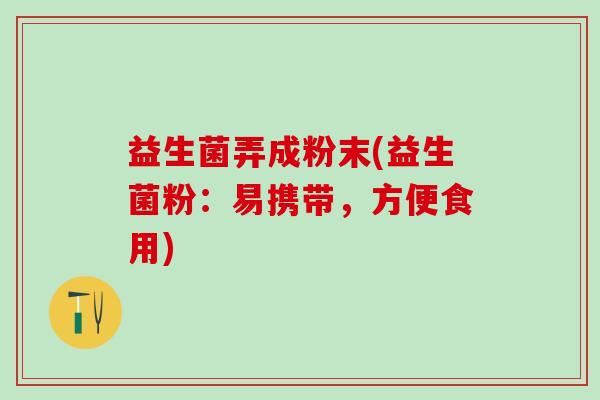 益生菌弄成粉末(益生菌粉:易携带,方便食用) 益生菌弄成粉末(益生菌粉:易携带,方便食用)