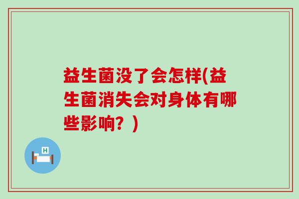 益生菌没了会怎样(益生菌消失会对身体有哪些影响？)