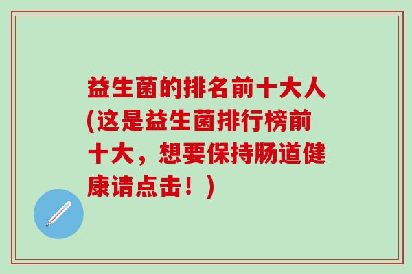 益生菌的排名前十大人(这是益生菌排行榜前十大,想要保持肠道健康请点击!) 益生菌的排名前十大人(这是益生菌排行榜前十大,想要保持肠道健康请点击!)