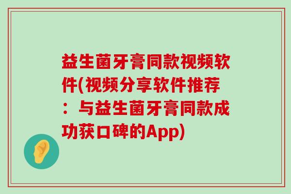 益生菌牙膏同款视频软件(视频分享软件推荐：与益生菌牙膏同款成功获口碑的App)