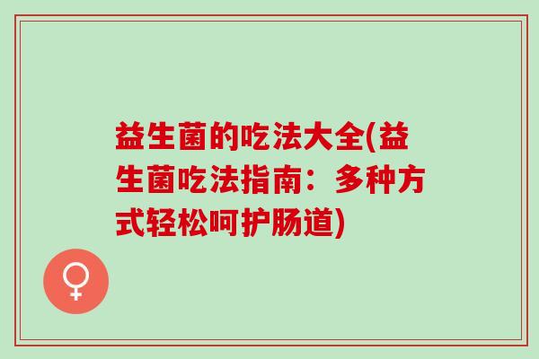 益生菌的吃法大全(益生菌吃法指南：多种方式轻松呵护肠道)