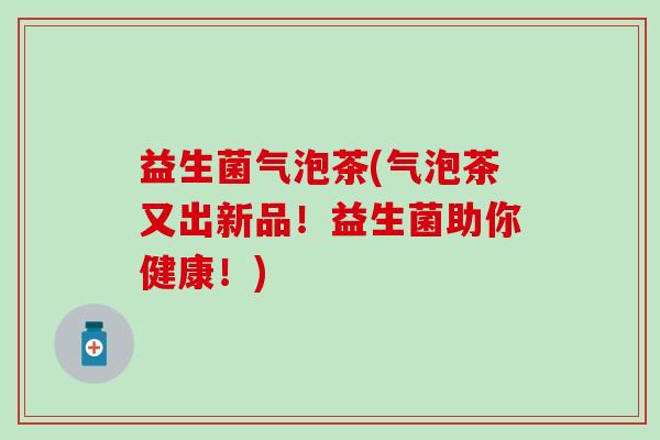 益生菌气泡茶(气泡茶又出新品！益生菌助你健康！)