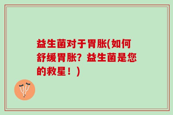 益生菌对于胃胀(如何舒缓胃胀？益生菌是您的救星！)
