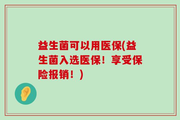 益生菌可以用医保(益生菌入选医保！享受保险报销！)