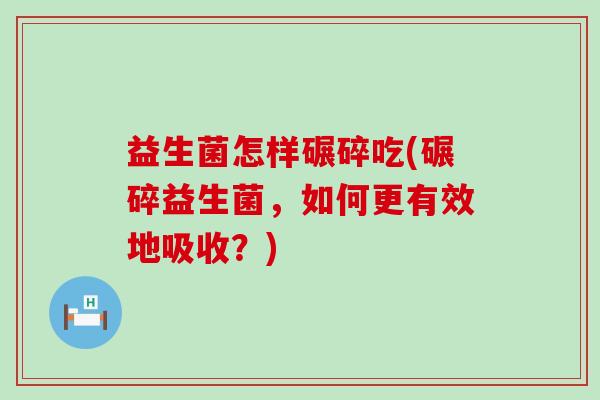 益生菌怎样碾碎吃(碾碎益生菌，如何更有效地吸收？)