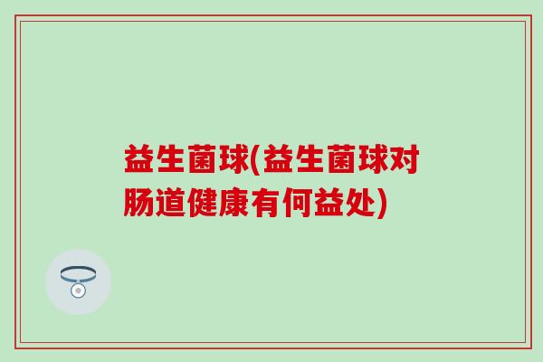 益生菌球(益生菌球对肠道健康有何益处)