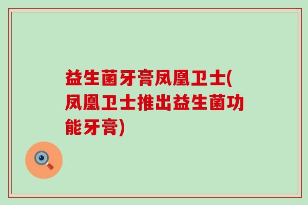 益生菌牙膏凤凰卫士(凤凰卫士推出益生菌功能牙膏)