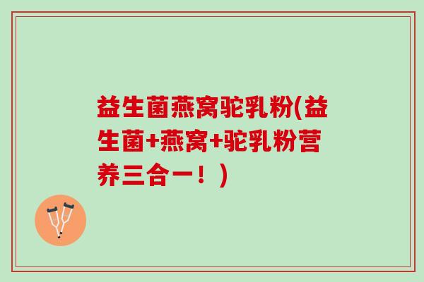益生菌燕窝驼乳粉(益生菌+燕窝+驼乳粉营养三合一！)