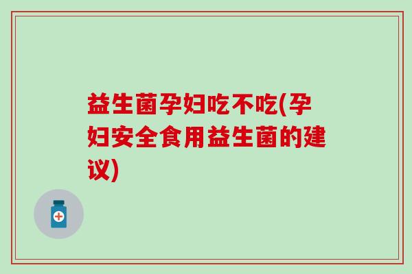 益生菌孕妇吃不吃(孕妇安全食用益生菌的建议)