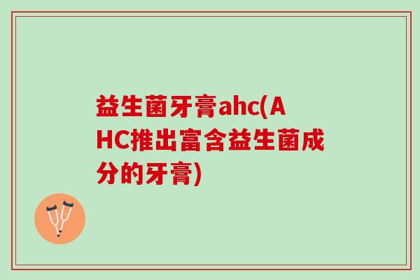 益生菌牙膏ahc(AHC推出富含益生菌成分的牙膏)