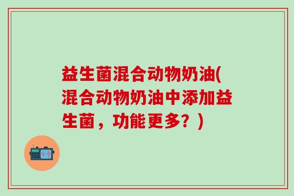 益生菌混合动物奶油(混合动物奶油中添加益生菌，功能更多？)