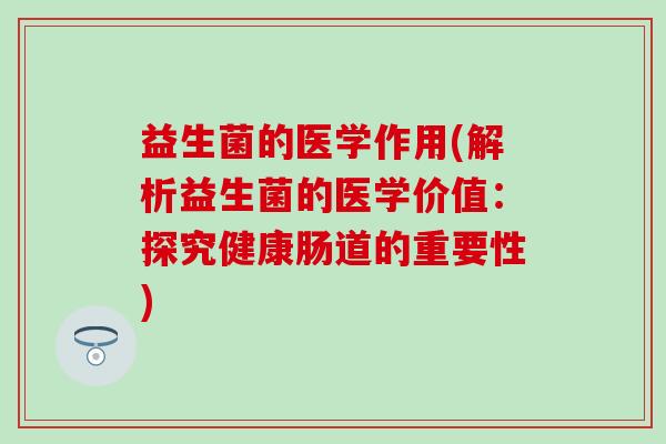 益生菌的医学作用(解析益生菌的医学价值：探究健康肠道的重要性)
