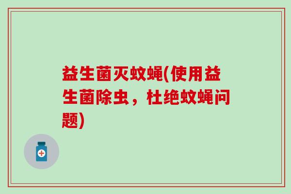 益生菌灭蚊蝇(使用益生菌除虫，杜绝蚊蝇问题)