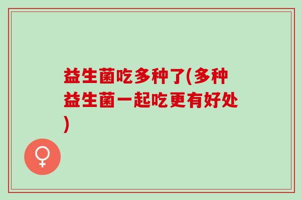 益生菌吃多种了(多种益生菌一起吃更有好处)