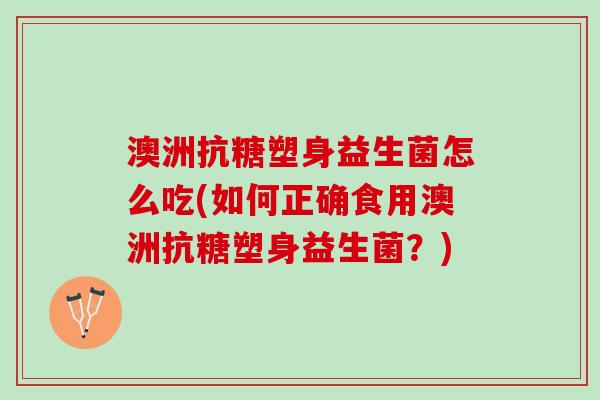 澳洲抗糖塑身益生菌怎么吃(如何正确食用澳洲抗糖塑身益生菌？)