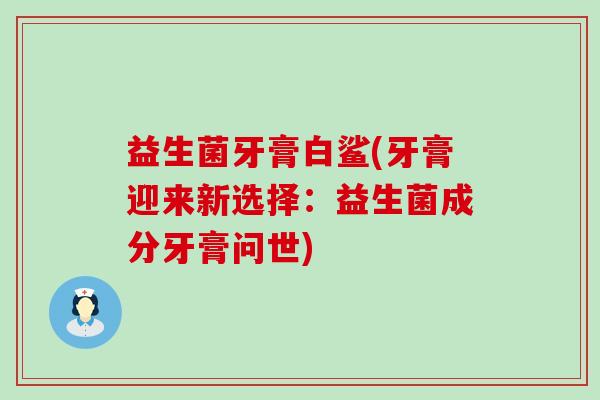 益生菌牙膏白鲨(牙膏迎来新选择：益生菌成分牙膏问世)