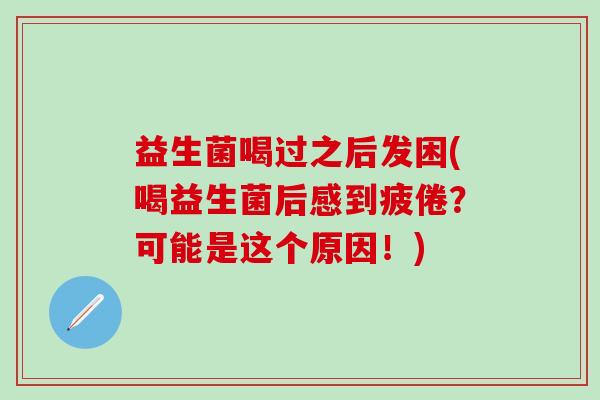 益生菌喝过之后发困(喝益生菌后感到疲倦？可能是这个原因！)