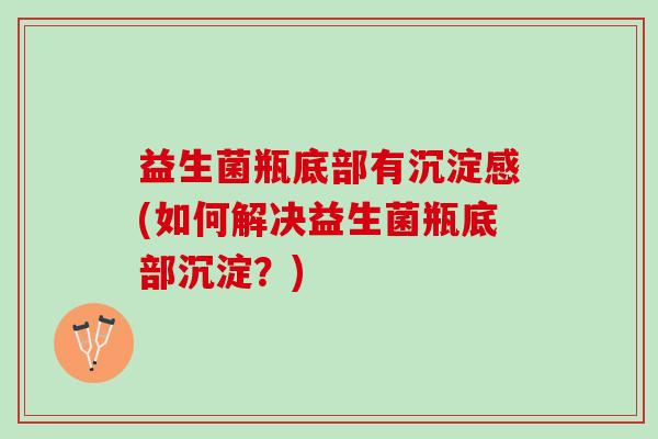 益生菌瓶底部有沉淀感(如何解决益生菌瓶底部沉淀？)