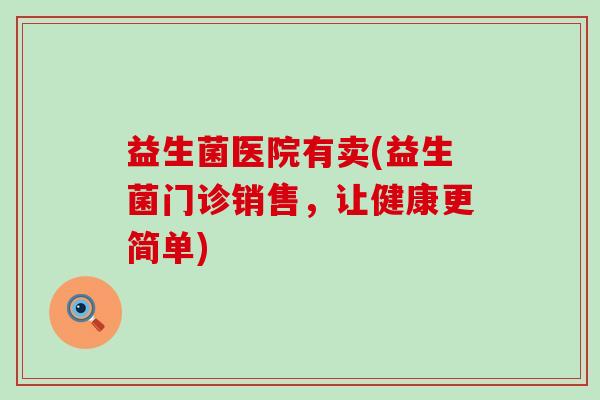 益生菌医院有卖(益生菌门诊销售，让健康更简单)