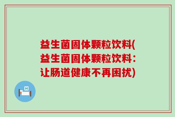 益生菌固体颗粒饮料(益生菌固体颗粒饮料：让肠道健康不再困扰)