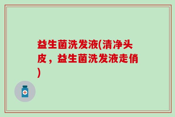 益生菌洗发液(清净头皮，益生菌洗发液走俏)