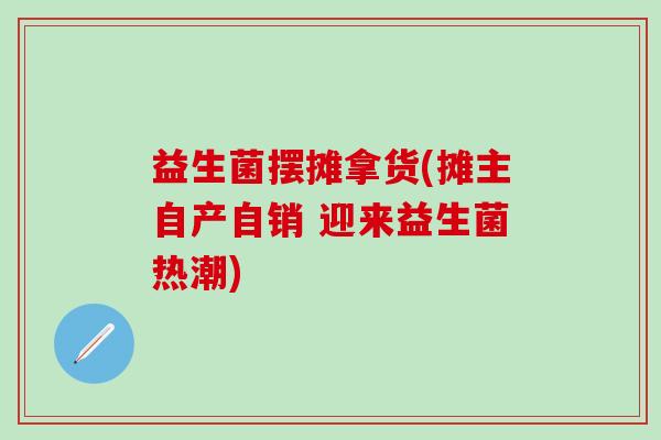 益生菌摆摊拿货(摊主自产自销 迎来益生菌热潮) 益生菌摆摊拿货(摊主自产自销 迎来益生菌热潮)