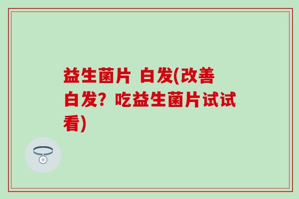 益生菌片 白发(改善白发？吃益生菌片试试看)