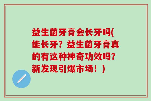 益生菌牙膏会长牙吗(能长牙?益生菌牙膏真的有这种神奇功效吗?新发现引爆市场!) 益生菌牙膏会长牙吗(能长牙?益生菌牙膏真的有这种神奇功效吗?新发现引爆市场!)