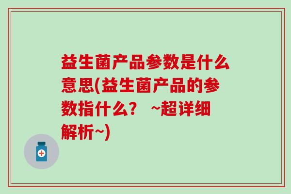 益生菌产品参数是什么意思(益生菌产品的参数指什么? ~超详细解析~) 益生菌产品参数是什么意思(益生菌产品的参数指什么? ~超详细解析~)