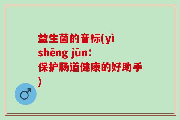 益生菌的音标(yì shēng jūn：保护肠道健康的好助手)