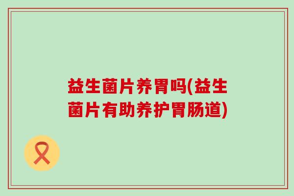 益生菌片养胃吗(益生菌片有助养护道)