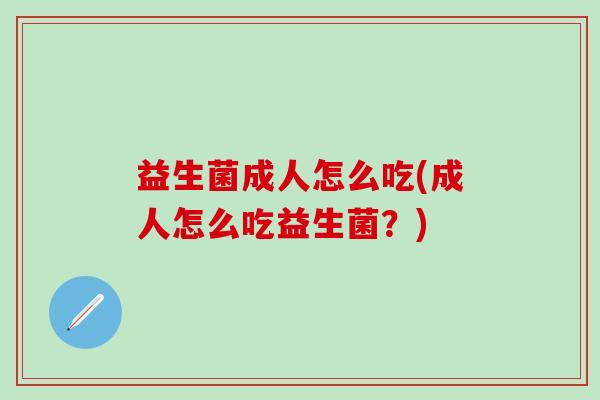 益生菌成人怎么吃(成人怎么吃益生菌？)