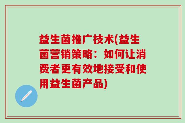 益生菌推广技术(益生菌营销策略：如何让消费者更有效地接受和使用益生菌产品)